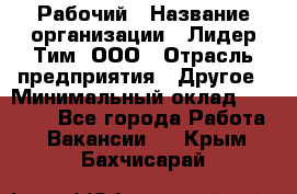 Рабочий › Название организации ­ Лидер Тим, ООО › Отрасль предприятия ­ Другое › Минимальный оклад ­ 14 000 - Все города Работа » Вакансии   . Крым,Бахчисарай